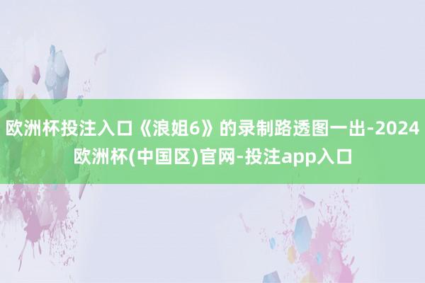 欧洲杯投注入口《浪姐6》的录制路透图一出-2024欧洲杯(中国区)官网-投注app入口