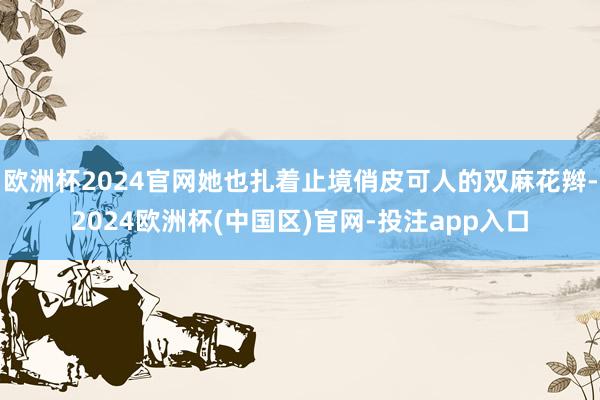 欧洲杯2024官网她也扎着止境俏皮可人的双麻花辫-2024欧洲杯(中国区)官网-投注app入口