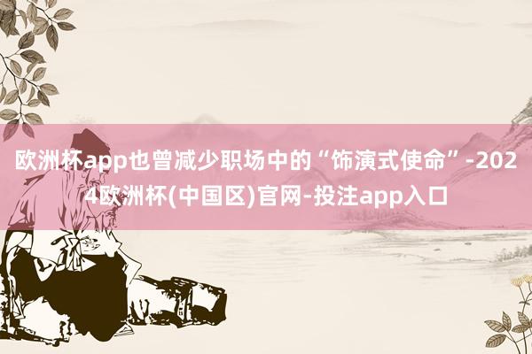 欧洲杯app也曾减少职场中的“饰演式使命”-2024欧洲杯(中国区)官网-投注app入口