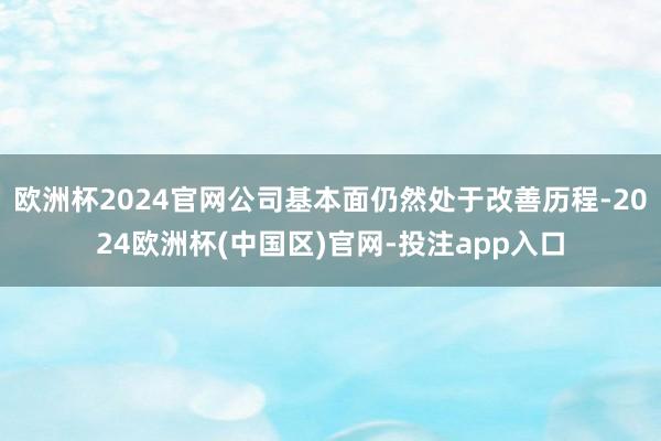 欧洲杯2024官网公司基本面仍然处于改善历程-2024欧洲杯(中国区)官网-投注app入口