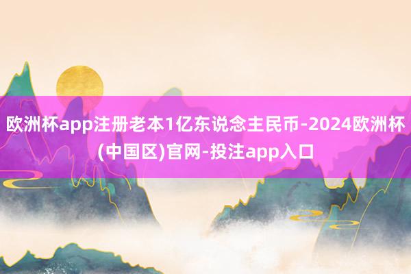 欧洲杯app注册老本1亿东说念主民币-2024欧洲杯(中国区)官网-投注app入口