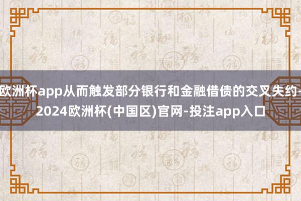 欧洲杯app从而触发部分银行和金融借债的交叉失约-2024欧洲杯(中国区)官网-投注app入口