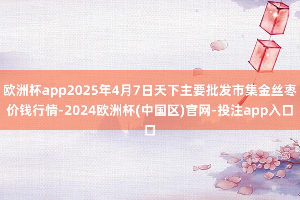 欧洲杯app2025年4月7日天下主要批发市集金丝枣价钱行情-2024欧洲杯(中国区)官网-投注app入口