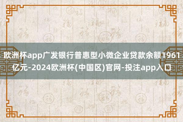 欧洲杯app广发银行普惠型小微企业贷款余额1961亿元-2024欧洲杯(中国区)官网-投注app入口