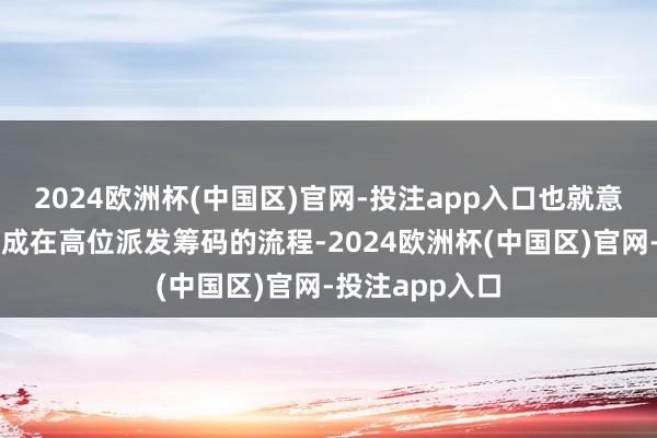 2024欧洲杯(中国区)官网-投注app入口也就意味着主力未完成在高位派发筹码的流程-2024欧洲杯(中国区)官网-投注app入口