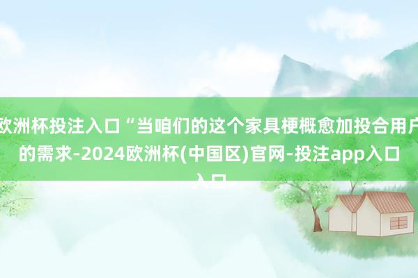 欧洲杯投注入口“当咱们的这个家具梗概愈加投合用户的需求-2024欧洲杯(中国区)官网-投注app入口