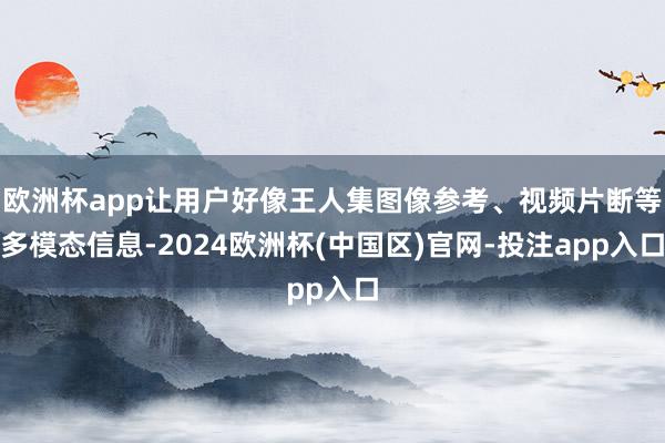 欧洲杯app让用户好像王人集图像参考、视频片断等多模态信息-2024欧洲杯(中国区)官网-投注app入口