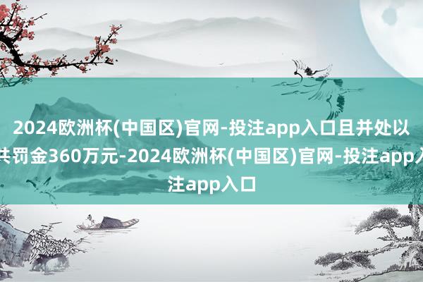 2024欧洲杯(中国区)官网-投注app入口且并处以合共罚金360万元-2024欧洲杯(中国区)官网-投注app入口