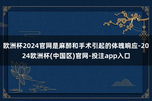 欧洲杯2024官网是麻醉和手术引起的体魄响应-2024欧洲杯(中国区)官网-投注app入口