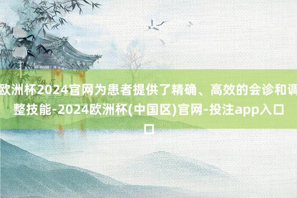 欧洲杯2024官网为患者提供了精确、高效的会诊和调整技能-2024欧洲杯(中国区)官网-投注app入口