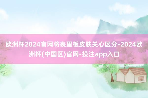 欧洲杯2024官网将表里板皮肤关心区分-2024欧洲杯(中国区)官网-投注app入口