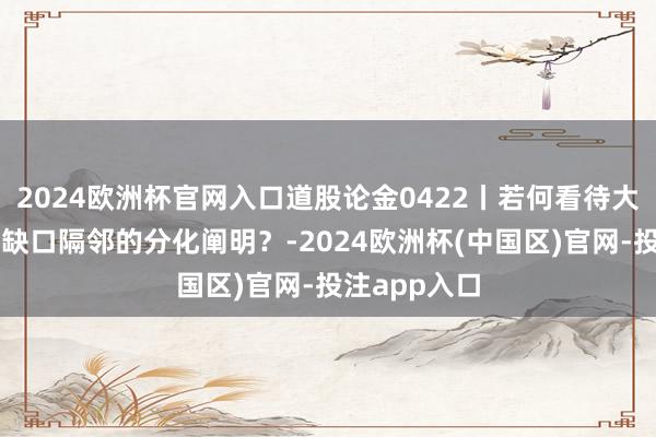 2024欧洲杯官网入口道股论金0422丨若何看待大小盘指数在缺口隔邻的分化阐明？-2024欧洲杯(中国区)官网-投注app入口