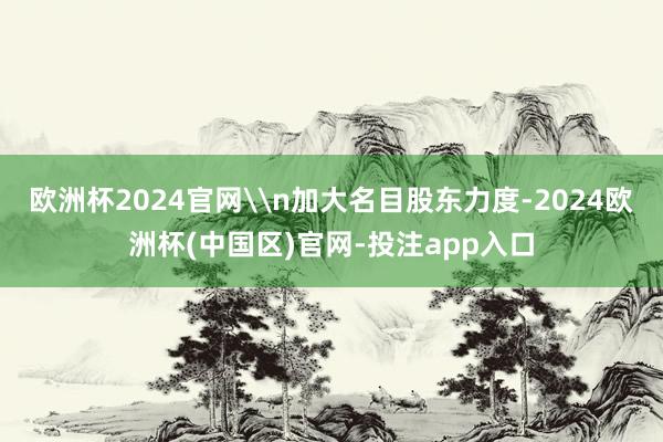 欧洲杯2024官网\n加大名目股东力度-2024欧洲杯(中国区)官网-投注app入口