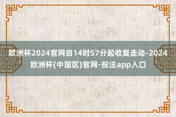 欧洲杯2024官网自14时57分起收复走动-2024欧洲杯(中国区)官网-投注app入口