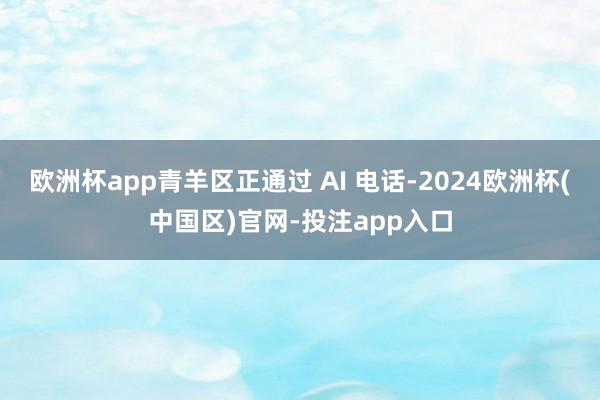 欧洲杯app青羊区正通过 AI 电话-2024欧洲杯(中国区)官网-投注app入口