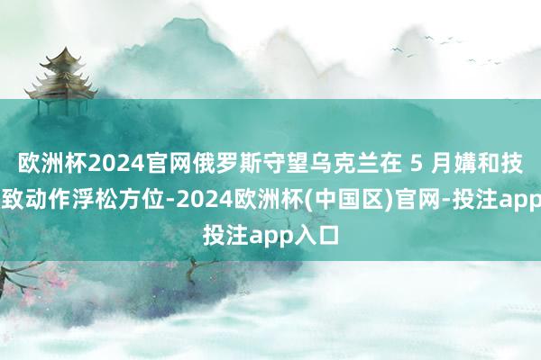 欧洲杯2024官网俄罗斯守望乌克兰在 5 月媾和技艺罗致动作浮松方位-2024欧洲杯(中国区)官网-投注app入口