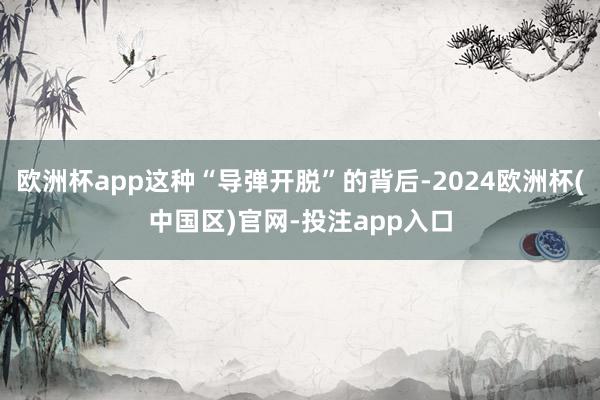 欧洲杯app这种“导弹开脱”的背后-2024欧洲杯(中国区)官网-投注app入口