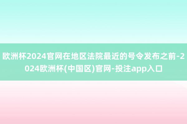 欧洲杯2024官网在地区法院最近的号令发布之前-2024欧洲杯(中国区)官网-投注app入口