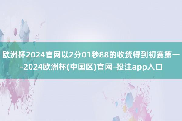 欧洲杯2024官网以2分01秒88的收货得到初赛第一-2024欧洲杯(中国区)官网-投注app入口