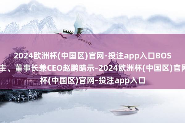 2024欧洲杯(中国区)官网-投注app入口　　BOSS直聘首创东谈主、董事长兼CEO赵鹏暗示-2024欧洲杯(中国区)官网-投注app入口