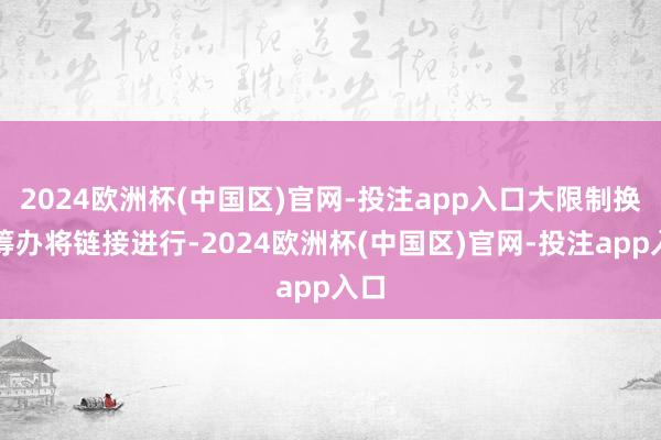 2024欧洲杯(中国区)官网-投注app入口大限制换俘筹办将链接进行-2024欧洲杯(中国区)官网-投注app入口