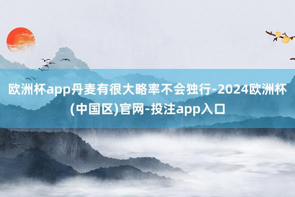 欧洲杯app丹麦有很大略率不会独行-2024欧洲杯(中国区)官网-投注app入口