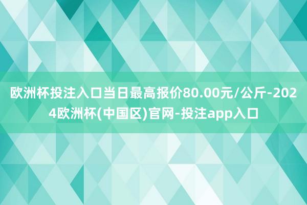 欧洲杯投注入口当日最高报价80.00元/公斤-2024欧洲杯(中国区)官网-投注app入口