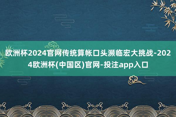 欧洲杯2024官网传统算帐口头濒临宏大挑战-2024欧洲杯(中国区)官网-投注app入口