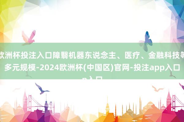 欧洲杯投注入口障翳机器东说念主、医疗、金融科技等多元规模-2024欧洲杯(中国区)官网-投注app入口