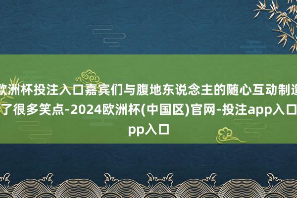 欧洲杯投注入口嘉宾们与腹地东说念主的随心互动制造了很多笑点-2024欧洲杯(中国区)官网-投注app入口