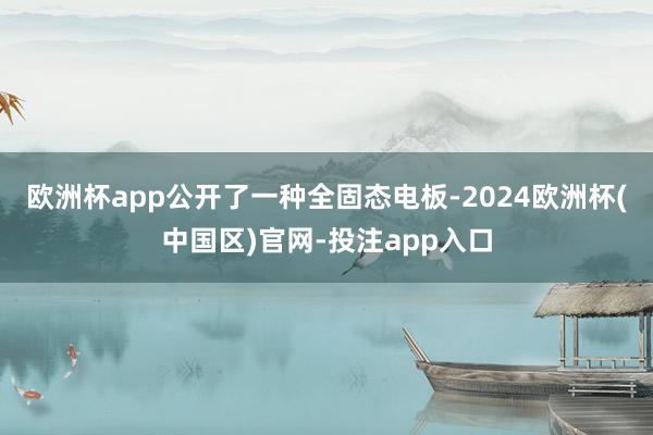 欧洲杯app公开了一种全固态电板-2024欧洲杯(中国区)官网-投注app入口