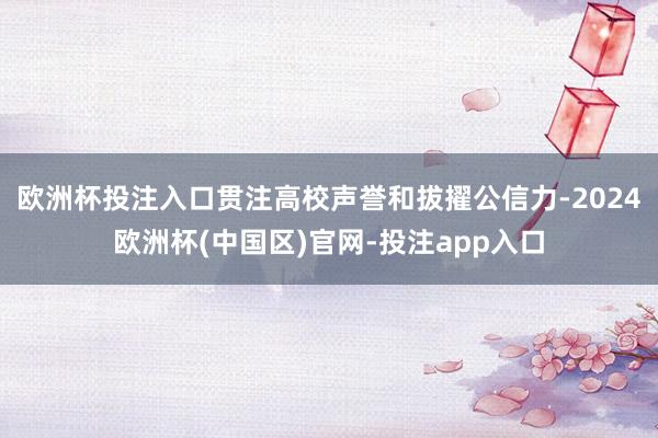 欧洲杯投注入口贯注高校声誉和拔擢公信力-2024欧洲杯(中国区)官网-投注app入口