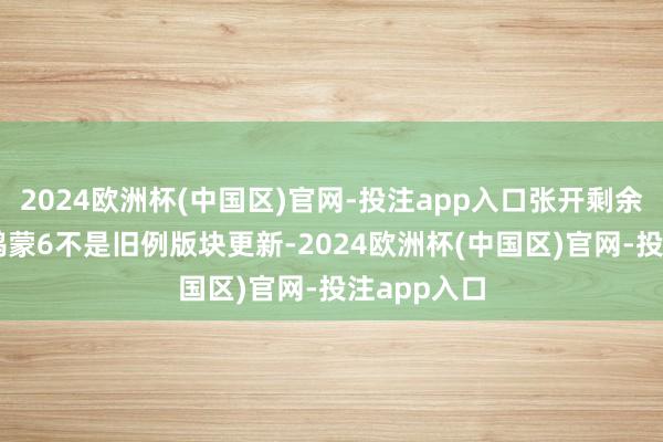 2024欧洲杯(中国区)官网-投注app入口张开剩余66%此次鸿蒙6不是旧例版块更新-2024欧洲杯(中国区)官网-投注app入口