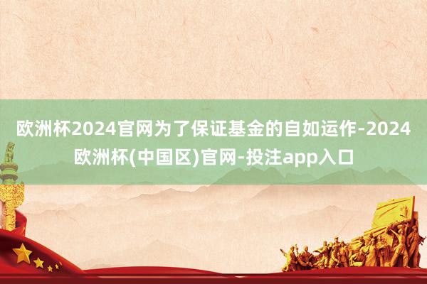 欧洲杯2024官网为了保证基金的自如运作-2024欧洲杯(中国区)官网-投注app入口