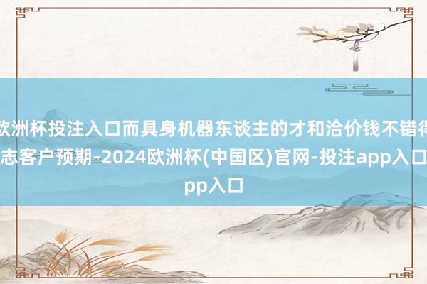 欧洲杯投注入口而具身机器东谈主的才和洽价钱不错得志客户预期-2024欧洲杯(中国区)官网-投注app入口