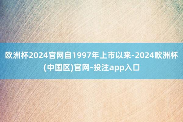 欧洲杯2024官网自1997年上市以来-2024欧洲杯(中国区)官网-投注app入口