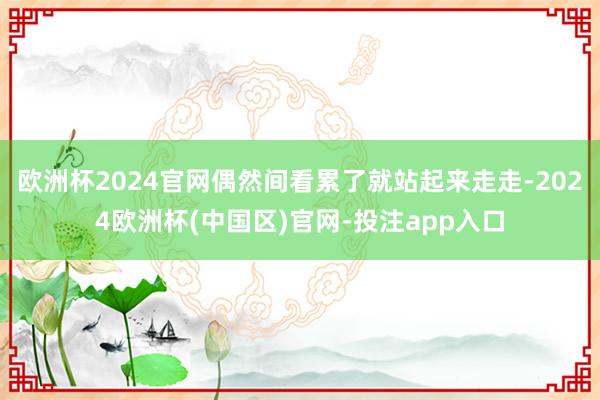 欧洲杯2024官网偶然间看累了就站起来走走-2024欧洲杯(中国区)官网-投注app入口