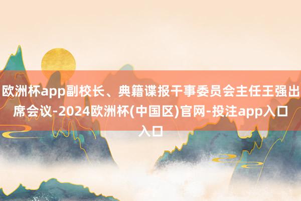 欧洲杯app副校长、典籍谍报干事委员会主任王强出席会议-2024欧洲杯(中国区)官网-投注app入口