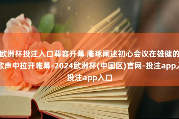 欧洲杯投注入口尊容开幕 雕琢阐述初心会议在雄健的国歌声中拉开帷幕-2024欧洲杯(中国区)官网-投注app入口