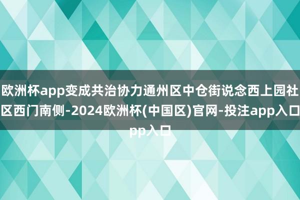 欧洲杯app变成共治协力通州区中仓街说念西上园社区西门南侧-2024欧洲杯(中国区)官网-投注app入口