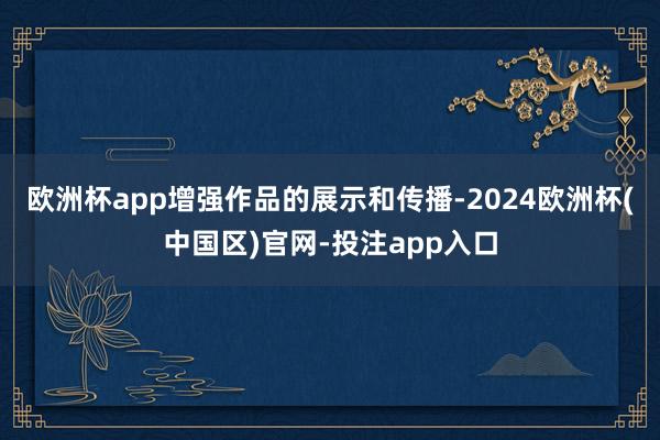 欧洲杯app增强作品的展示和传播-2024欧洲杯(中国区)官网-投注app入口
