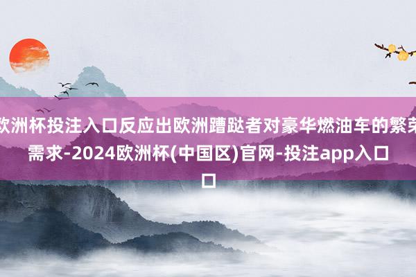 欧洲杯投注入口反应出欧洲蹧跶者对豪华燃油车的繁荣需求-2024欧洲杯(中国区)官网-投注app入口