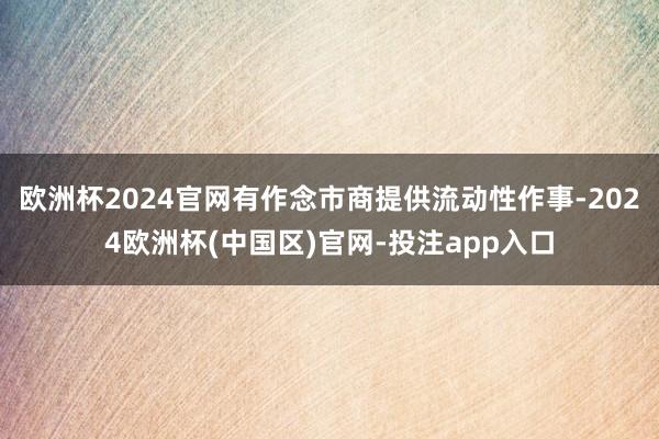 欧洲杯2024官网有作念市商提供流动性作事-2024欧洲杯(中国区)官网-投注app入口