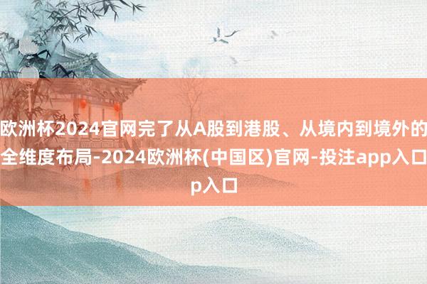 欧洲杯2024官网完了从A股到港股、从境内到境外的全维度布局-2024欧洲杯(中国区)官网-投注app入口