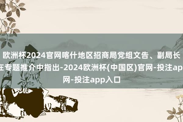 欧洲杯2024官网喀什地区招商局党组文告、副局长胥刚在专题推介中指出-2024欧洲杯(中国区)官网-投注app入口
