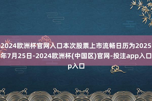 2024欧洲杯官网入口本次股票上市流畅日历为2025年7月25日-2024欧洲杯(中国区)官网-投注app入口