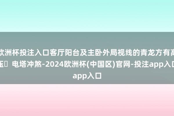欧洲杯投注入口客厅阳台及主卧外局视线的青龙方有高压⚡电塔冲煞-2024欧洲杯(中国区)官网-投注app入口