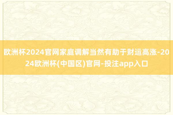 欧洲杯2024官网家庭调解当然有助于财运高涨-2024欧洲杯(中国区)官网-投注app入口