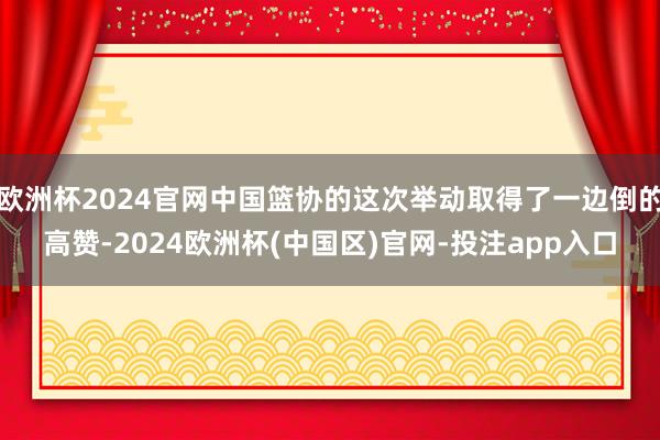 欧洲杯2024官网中国篮协的这次举动取得了一边倒的高赞-2024欧洲杯(中国区)官网-投注app入口