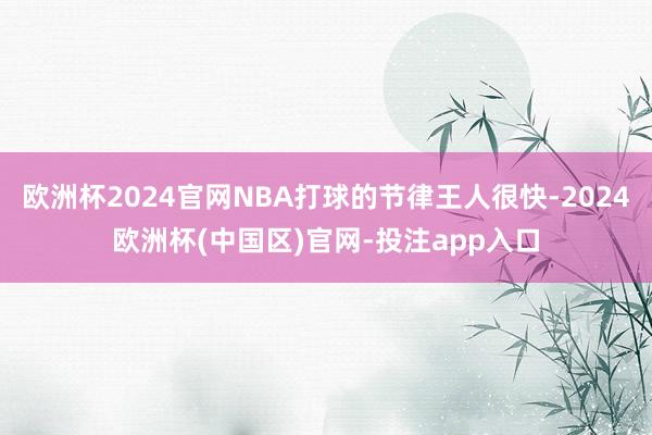 欧洲杯2024官网NBA打球的节律王人很快-2024欧洲杯(中国区)官网-投注app入口